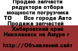 Продаю запчасти редуктора отбора мощности погрузчика ТО-30 - Все города Авто » Продажа запчастей   . Хабаровский край,Николаевск-на-Амуре г.